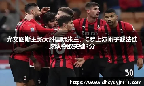 尤文图斯主场大胜国际米兰，C罗上演帽子戏法助球队夺取关键3分