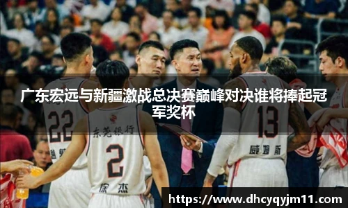 广东宏远与新疆激战总决赛巅峰对决谁将捧起冠军奖杯
